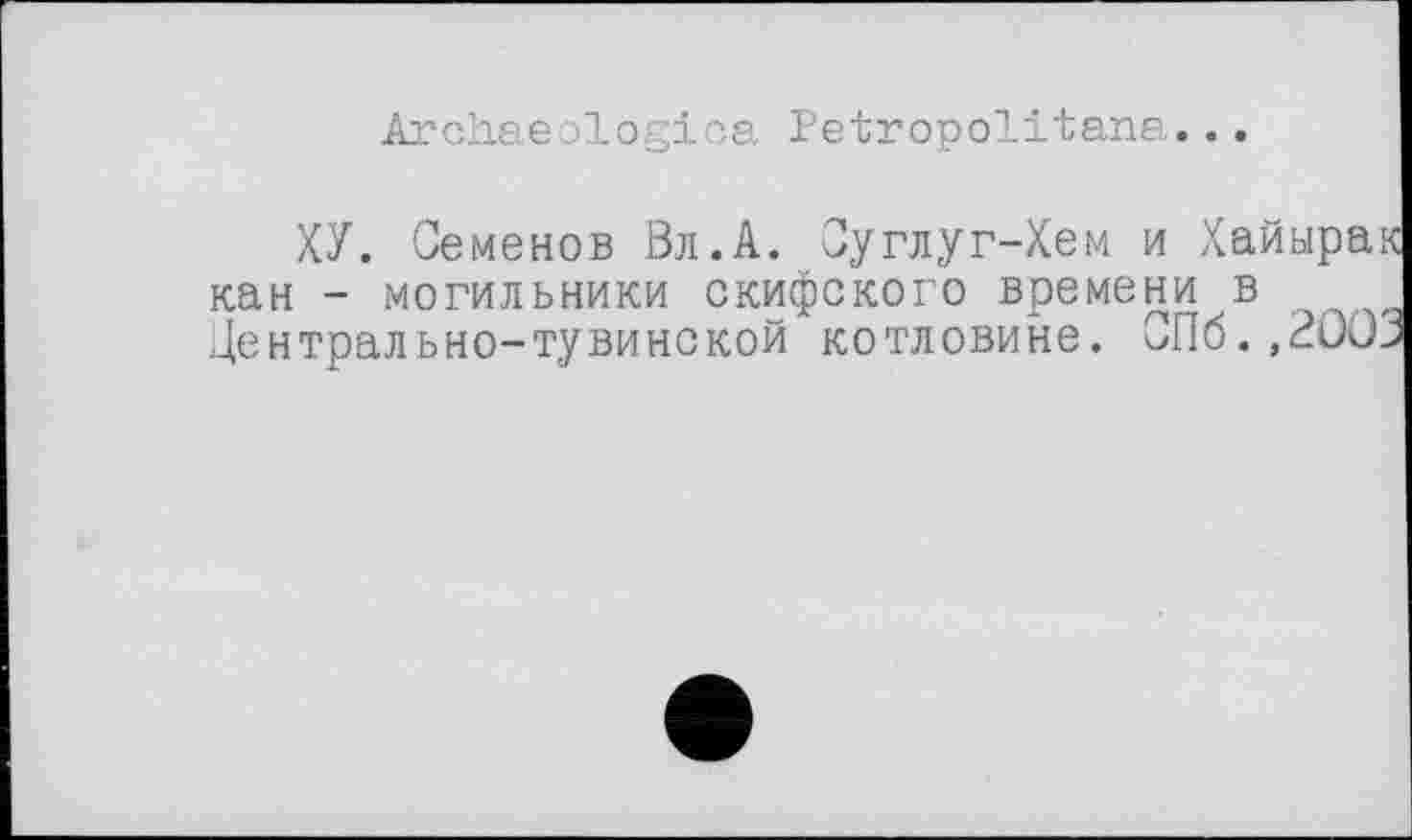 ﻿Archaeologies. Petropolitana...
ХУ. Семенов Вл.А. Суглуг-Хем и Хайыра кан - могильники скифского времени в Центрально-тувинской котловине. СПб.,Ции